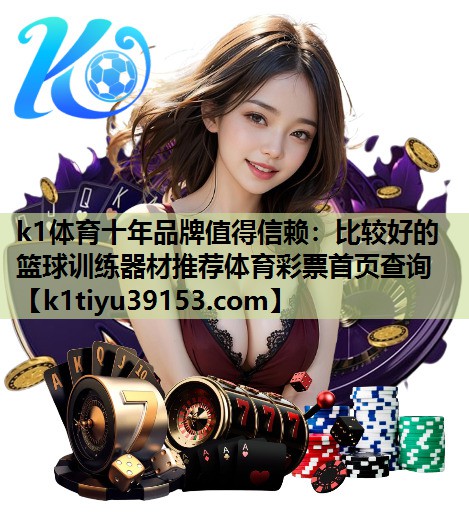 k1体育十年品牌值得信赖：比较好的篮球训练器材推荐体育彩票首页查询