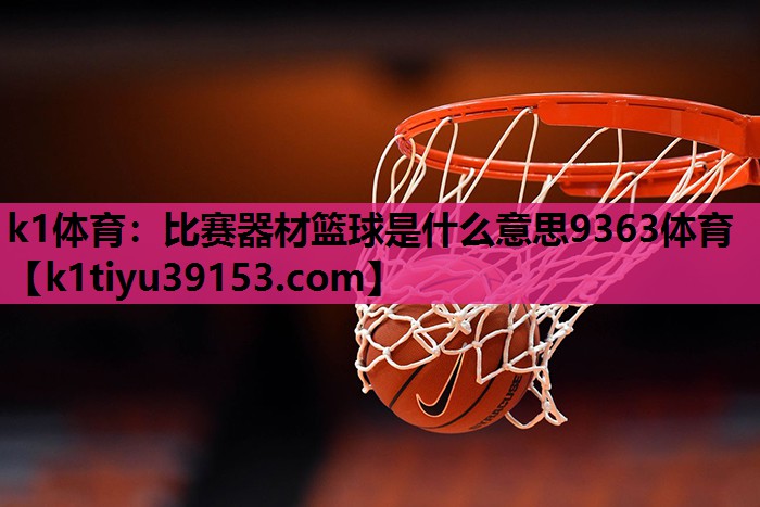 k1体育：比赛器材篮球是什么意思9363体育