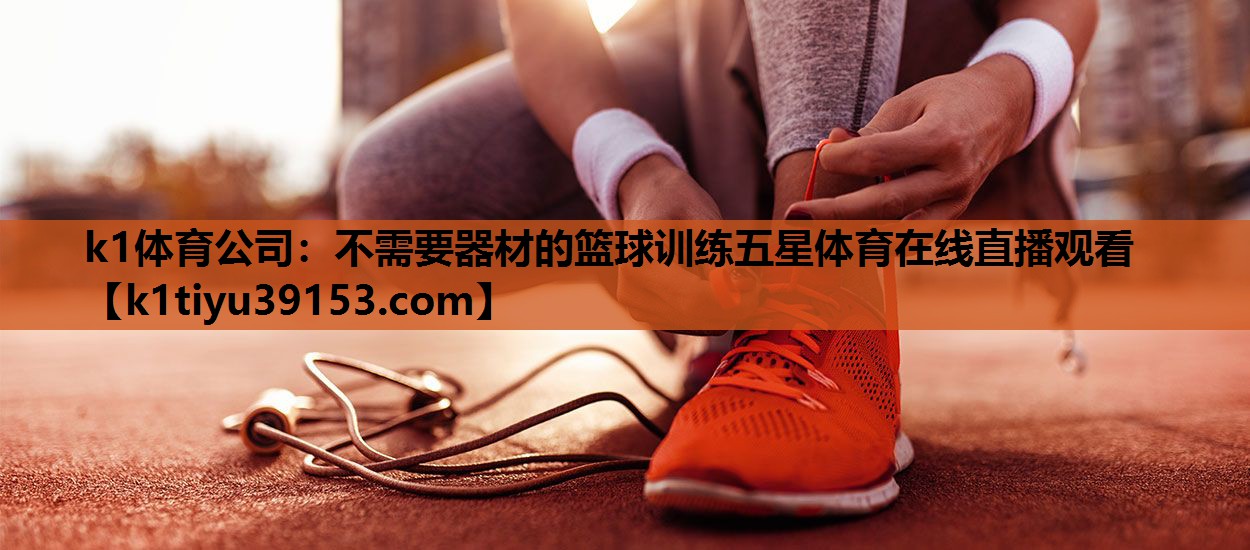 k1体育公司：不需要器材的篮球训练五星体育在线直播观看