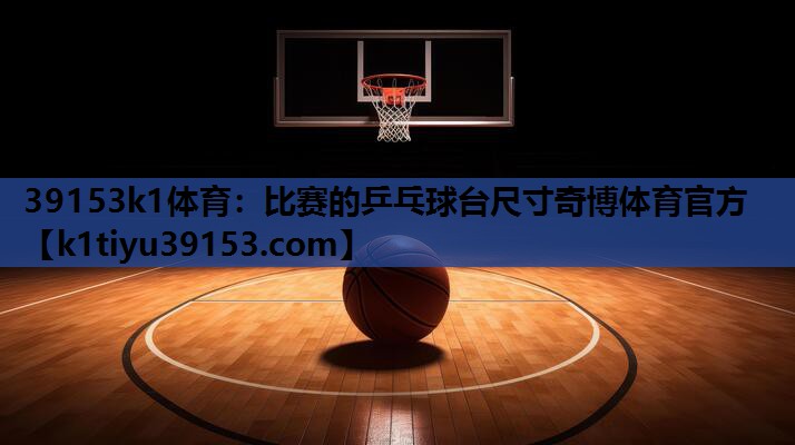 39153k1体育：比赛的乒乓球台尺寸奇博体育官方