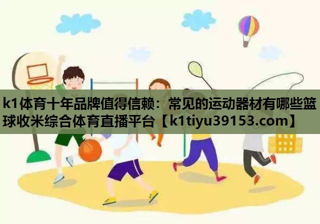 k1体育十年品牌值得信赖：常见的运动器材有哪些篮球收米综合体育直播平台