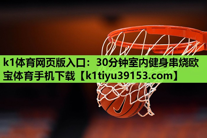 k1体育网页版入口：30分钟室内健身串烧欧宝体育手机下载