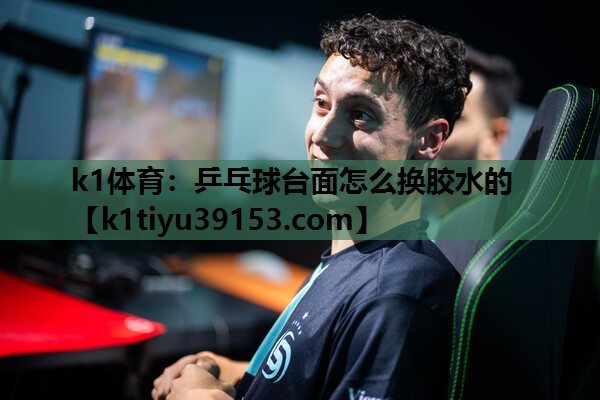 k1体育：乒乓球台面怎么换胶水的