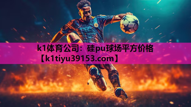 k1体育公司：硅pu球场平方价格