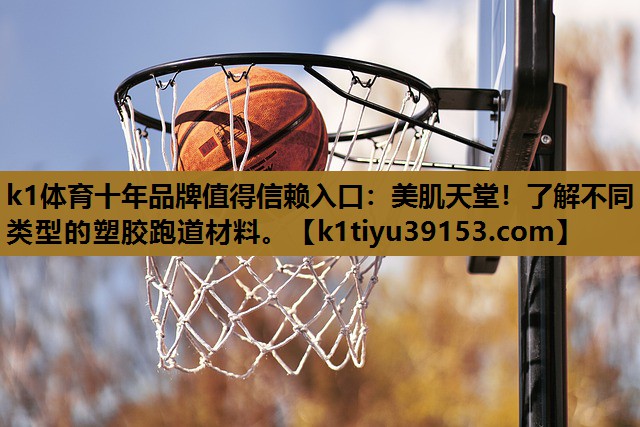 k1体育十年品牌值得信赖入口：美肌天堂！了解不同类型的塑胶跑道材料。